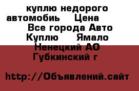 куплю недорого автомобиь  › Цена ­ 5-20000 - Все города Авто » Куплю   . Ямало-Ненецкий АО,Губкинский г.